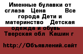Именные булавки от сглаза › Цена ­ 250 - Все города Дети и материнство » Детская одежда и обувь   . Тверская обл.,Кашин г.